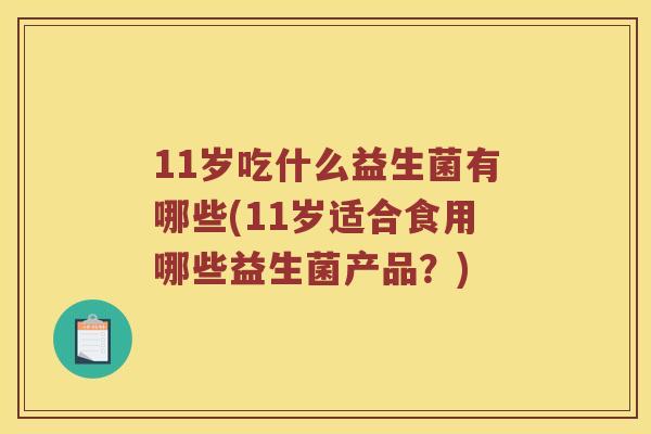 11岁吃什么益生菌有哪些(11岁适合食用哪些益生菌产品？)