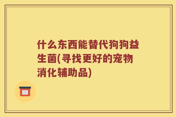 什么东西能替代狗狗益生菌(寻找更好的宠物消化辅助品)