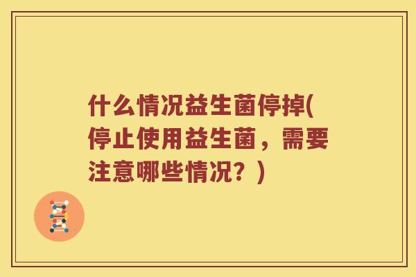 什么情况益生菌停掉(停止使用益生菌，需要注意哪些情况？)