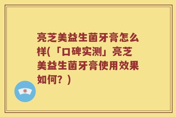 亮芝美益生菌牙膏怎么样(「口碑实测」亮芝美益生菌牙膏使用效果如何？)