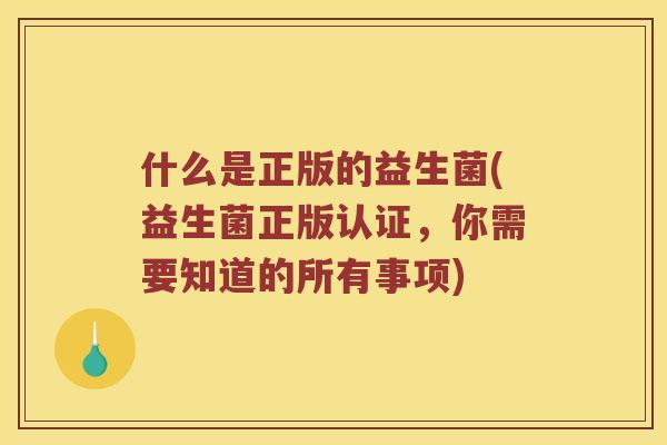 什么是正版的益生菌(益生菌正版认证，你需要知道的所有事项)