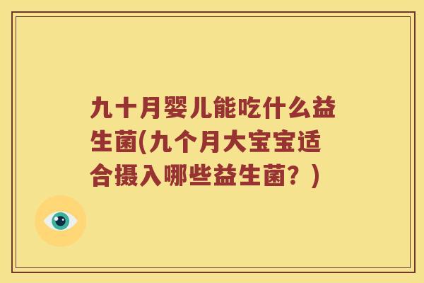九十月婴儿能吃什么益生菌(九个月大宝宝适合摄入哪些益生菌？)