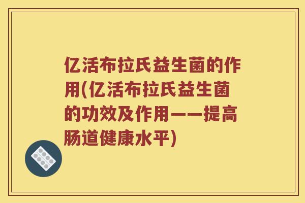 亿活布拉氏益生菌的作用(亿活布拉氏益生菌的功效及作用——提高肠道健康水平)
