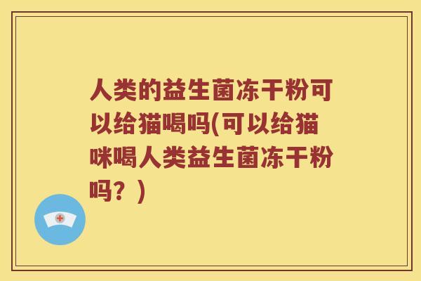 人类的益生菌冻干粉可以给猫喝吗(可以给猫咪喝人类益生菌冻干粉吗？)