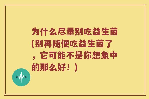 为什么尽量别吃益生菌(别再随便吃益生菌了，它可能不是你想象中的那么好！)