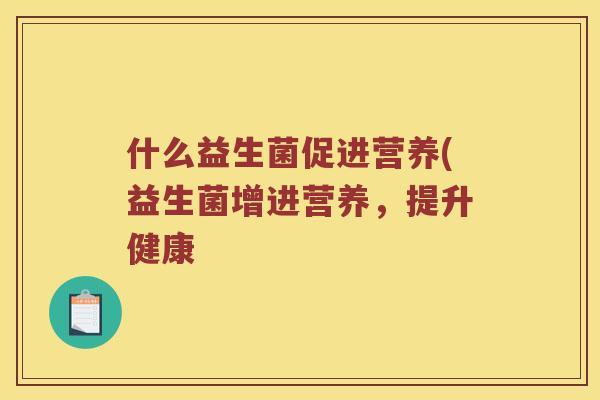 什么益生菌促进营养(益生菌增进营养,提升健康 什么益生菌促进营养(益生菌增进营养,提升健康