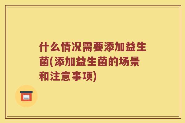 什么情况需要添加益生菌(添加益生菌的场景和注意事项)
