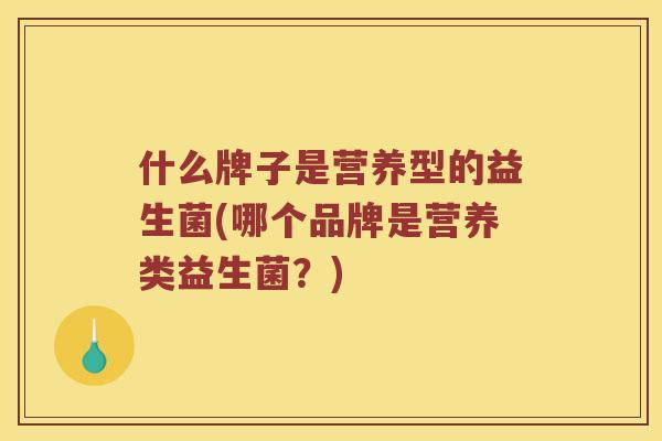 什么牌子是营养型的益生菌(哪个品牌是营养类益生菌？)