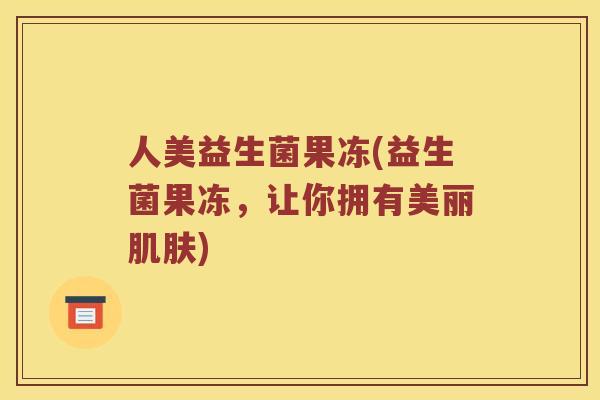 人美益生菌果冻(益生菌果冻，让你拥有美丽肌肤)