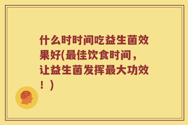 什么时时间吃益生菌效果好(最佳饮食时间，让益生菌发挥最大功效！)