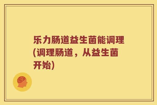 乐力肠道益生菌能调理(调理肠道，从益生菌开始)