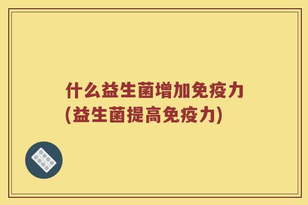 什么益生菌增加力(益生菌提高力)