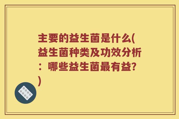 主要的益生菌是什么(益生菌种类及功效分析：哪些益生菌最有益？)