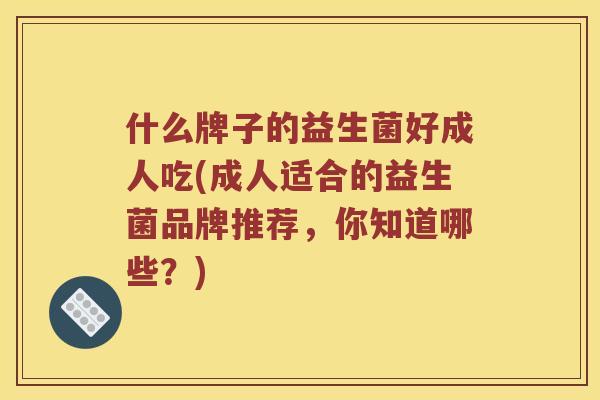 什么牌子的益生菌好成人吃(成人适合的益生菌品牌推荐，你知道哪些？)