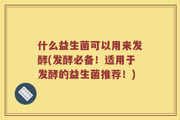 什么益生菌可以用来发酵(发酵必备！适用于发酵的益生菌推荐！)