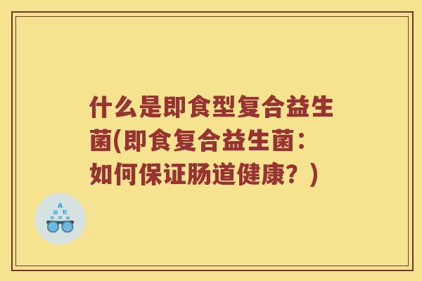 什么是即食型复合益生菌(即食复合益生菌：如何保证肠道健康？)