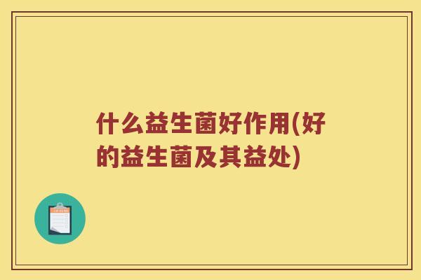 什么益生菌好作用(好的益生菌及其益处)