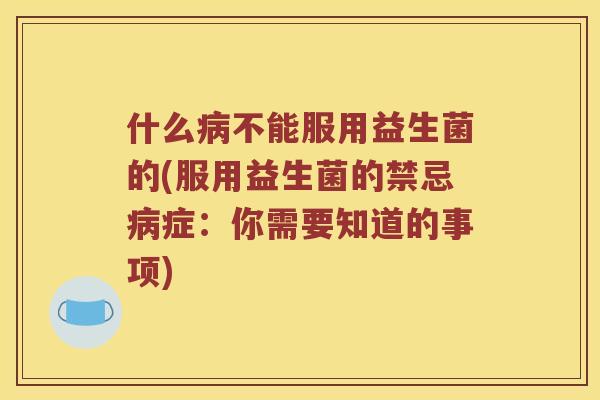 什么不能服用益生菌的(服用益生菌的禁忌症：你需要知道的事项)