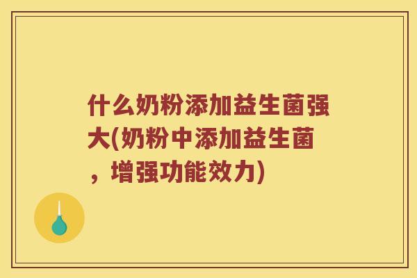什么奶粉添加益生菌强大(奶粉中添加益生菌，增强功能效力)