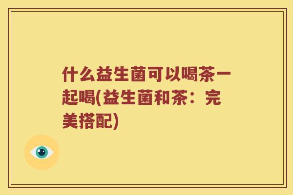 什么益生菌可以喝茶一起喝(益生菌和茶：完美搭配)