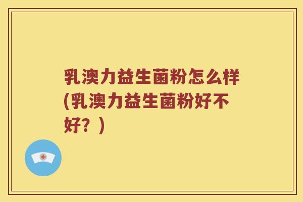 乳澳力益生菌粉怎么样(乳澳力益生菌粉好不好?) 乳澳力益生菌粉怎么样(乳澳力益生菌粉好不好?)