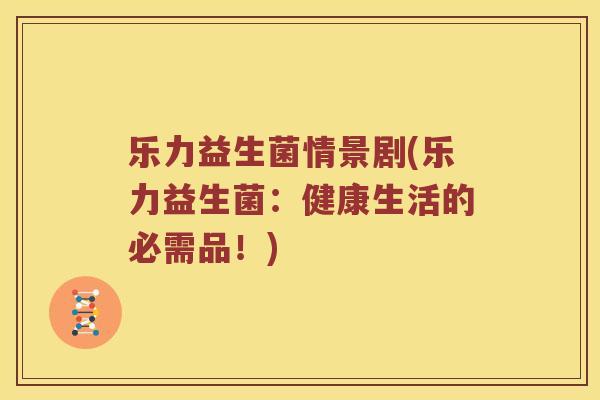 乐力益生菌情景剧(乐力益生菌:健康生活的必需品!) 乐力益生菌情景剧(乐力益生菌:健康生活的必需品!)