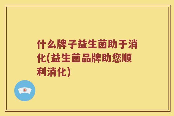 什么牌子益生菌助于消化(益生菌品牌助您顺利消化)
