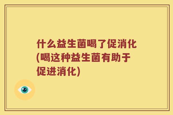 什么益生菌喝了促消化(喝这种益生菌有助于促进消化)