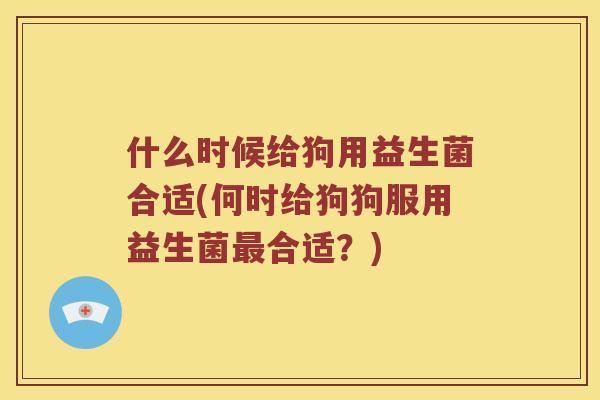 什么时候给狗用益生菌合适(何时给狗狗服用益生菌合适？)