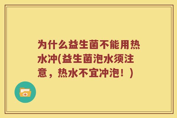 为什么益生菌不能用热水冲(益生菌泡水须注意，热水不宜冲泡！)