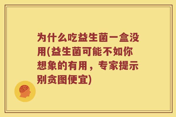 为什么吃益生菌一盒没用(益生菌可能不如你想象的有用，专家提示别贪图便宜)