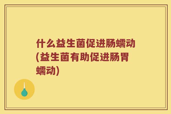 什么益生菌促进肠蠕动(益生菌有助促进肠胃蠕动)