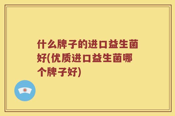 什么牌子的进口益生菌好(优质进口益生菌哪个牌子好)