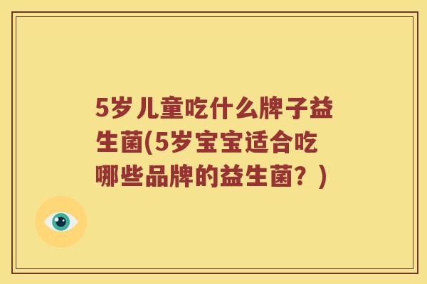 5岁儿童吃什么牌子益生菌(5岁宝宝适合吃哪些品牌的益生菌？)