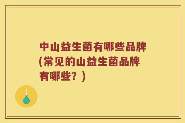 中山益生菌有哪些品牌(常见的山益生菌品牌有哪些？)