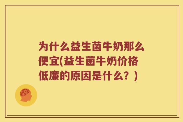 为什么益生菌牛奶那么便宜(益生菌牛奶价格低廉的原因是什么？)