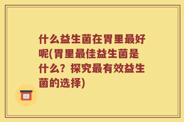 什么益生菌在胃里最好呢(胃里最佳益生菌是什么？探究最有效益生菌的选择)