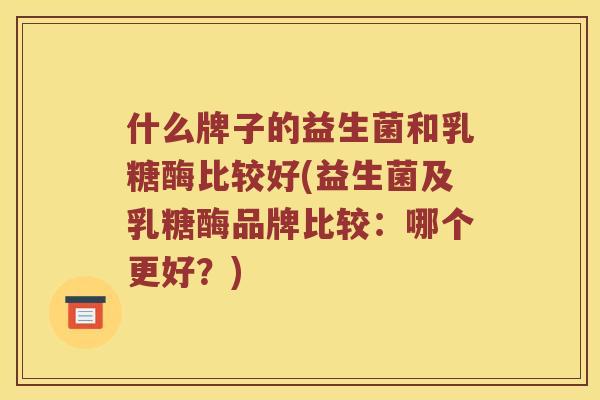 什么牌子的益生菌和乳糖酶比较好(益生菌及乳糖酶品牌比较：哪个更好？)