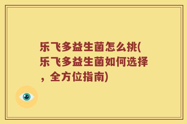 乐飞多益生菌怎么挑(乐飞多益生菌如何选择，全方位指南)