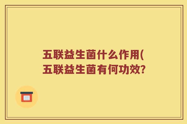 五联益生菌什么作用(五联益生菌有何功效？