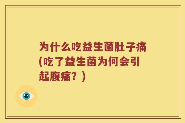 为什么吃益生菌肚子痛(吃了益生菌为何会引起腹痛？)