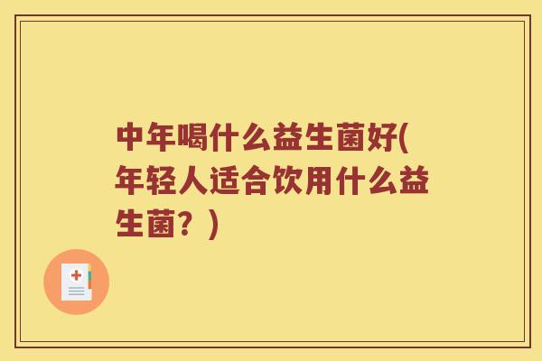 中年喝什么益生菌好(年轻人适合饮用什么益生菌？)