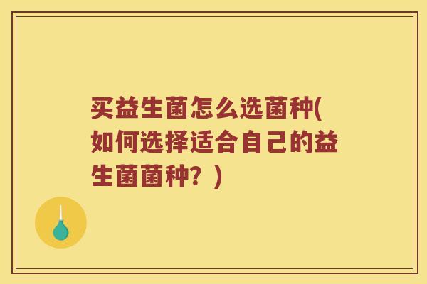 买益生菌怎么选菌种(如何选择适合自己的益生菌菌种？)