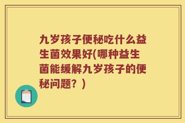 九岁孩子便秘吃什么益生菌效果好(哪种益生菌能缓解九岁孩子的便秘问题？)