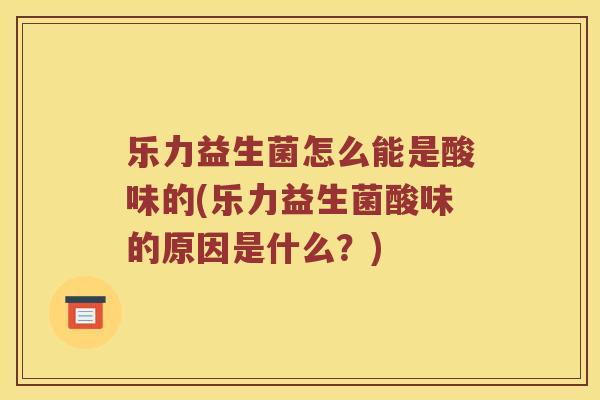 乐力益生菌怎么能是酸味的(乐力益生菌酸味的原因是什么？)