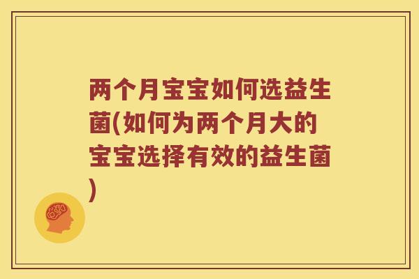 两个月宝宝如何选益生菌(如何为两个月大的宝宝选择有效的益生菌)
