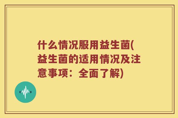 什么情况服用益生菌(益生菌的适用情况及注意事项：全面了解)