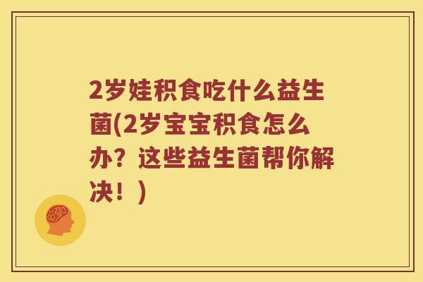 2岁娃积食吃什么益生菌(2岁宝宝积食怎么办？这些益生菌帮你解决！)