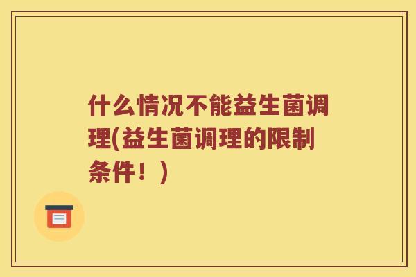 什么情况不能益生菌调理(益生菌调理的限制条件！)