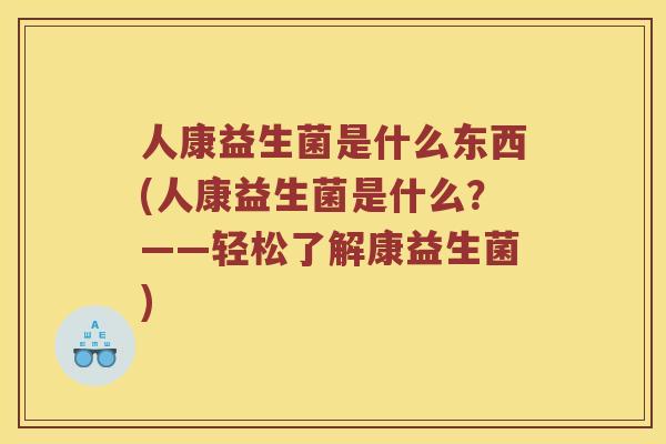 人康益生菌是什么东西(人康益生菌是什么？——轻松了解康益生菌)